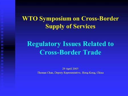 WTO Symposium on Cross-Border Supply of Services Regulatory Issues Related to Cross-Border Trade 29 April 2005 Thomas Chan, Deputy Representative, Hong.