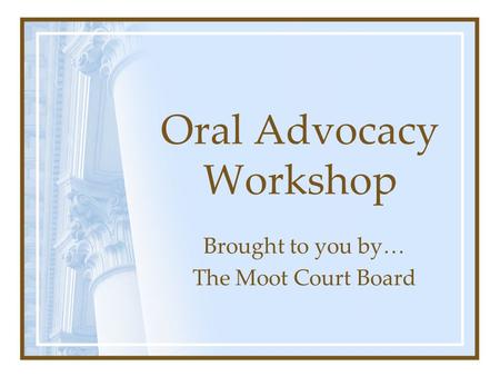 Oral Advocacy Workshop Brought to you by… The Moot Court Board.