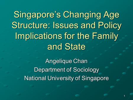 1 Singapore’s Changing Age Structure: Issues and Policy Implications for the Family and State Angelique Chan Department of Sociology National University.