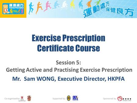 Co-organised by: Sponsored by: Supported by: Exercise Prescription Certificate Course Session 5: Getting Active and Practising Exercise Prescription Mr.