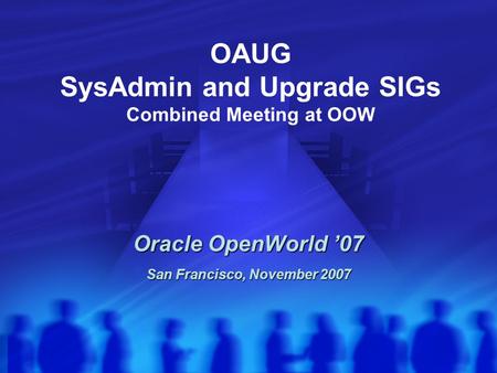 OAUG SysAdmin and Upgrade SIGs Combined Meeting at OOW Oracle OpenWorld ’07 San Francisco, November 2007.