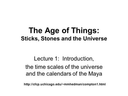 The Age of Things: Sticks, Stones and the Universe Lecture 1: Introduction, the time scales of the universe and the calendars of the Maya