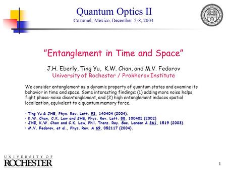 1 ”Entanglement in Time and Space” J.H. Eberly, Ting Yu, K.W. Chan, and M.V. Fedorov University of Rochester / Prokhorov Institute We consider entanglement.