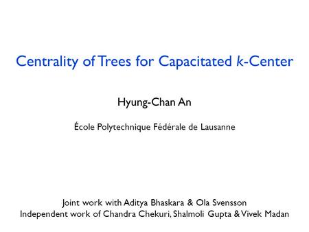 Centrality of Trees for Capacitated k-Center Hyung-Chan An École Polytechnique Fédérale de Lausanne July 29, 2013 Joint work with Aditya Bhaskara & Ola.