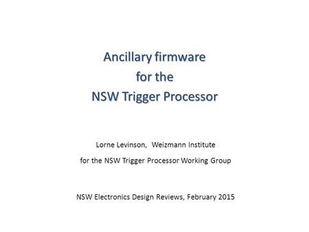Ancillary firmware for the NSW Trigger Processor Lorne Levinson, Weizmann Institute for the NSW Trigger Processor Working Group NSW Electronics Design.