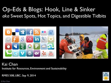 Op-Eds & Blogs: Hook, Line & Sinker aka Sweet Spots, Hot Topics, and Digestible Tidbits Kai Chan Institute for Resources, Environment and Sustainability.