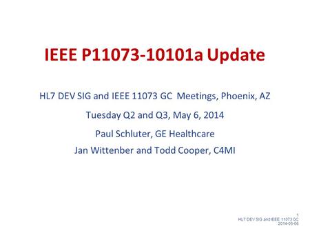 1 HL7 DEV SIG and IEEE 11073 GC 2014-05-06 IEEE P11073-10101a Update HL7 DEV SIG and IEEE 11073 GC Meetings, Phoenix, AZ Tuesday Q2 and Q3, May 6, 2014.