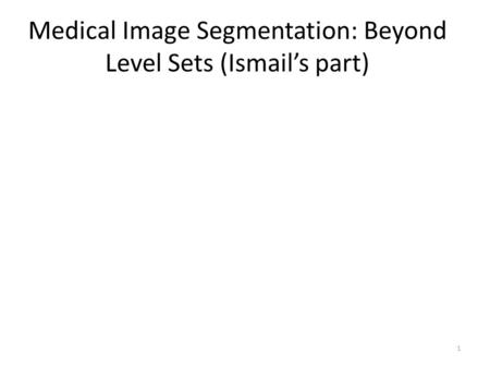 Medical Image Segmentation: Beyond Level Sets (Ismail’s part) 1.