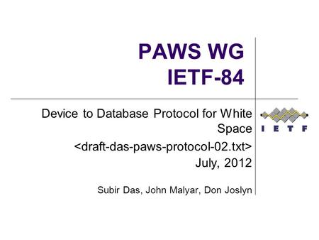 PAWS WG IETF-84 Device to Database Protocol for White Space July, 2012 Subir Das, John Malyar, Don Joslyn.