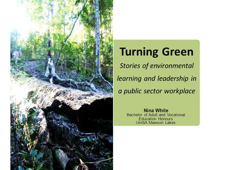 Turning Green Stories of environmental learning and leadership in a public sector workplace Nina White Bachelor of Adult and Vocational Education Honours.