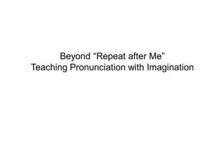 Beyond “Repeat after Me” Teaching Pronunciation with Imagination.