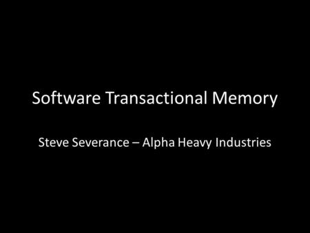 Software Transactional Memory Steve Severance – Alpha Heavy Industries.