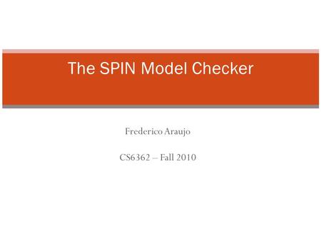 Frederico Araujo CS6362 – Fall 2010 The SPIN Model Checker.