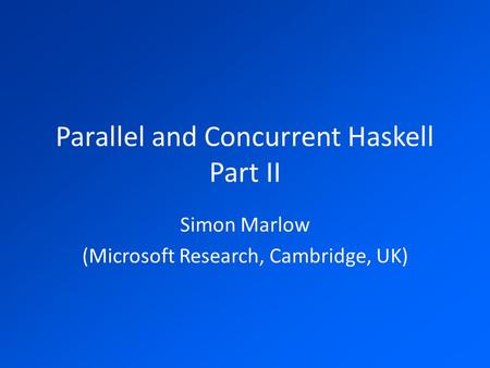 Parallel and Concurrent Haskell Part II Simon Marlow (Microsoft Research, Cambridge, UK)