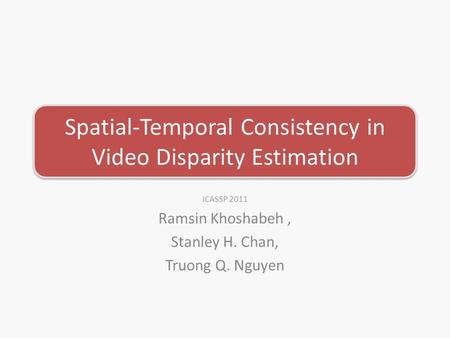 Spatial-Temporal Consistency in Video Disparity Estimation ICASSP 2011 Ramsin Khoshabeh, Stanley H. Chan, Truong Q. Nguyen.