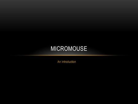 An Introduction MICROMOUSE. WHAT IS MICROMOUSE? An autonomous maze-solving robot Many interesting and innovative designs exist to sense and navigate the.