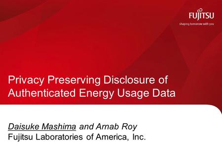 Daisuke Mashima and Arnab Roy Fujitsu Laboratories of America, Inc. Privacy Preserving Disclosure of Authenticated Energy Usage Data.