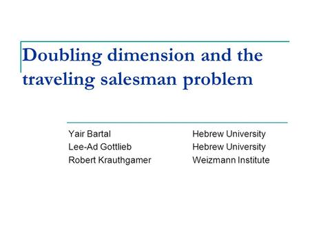 Doubling dimension and the traveling salesman problem Yair BartalHebrew University Lee-Ad GottliebHebrew University Robert KrauthgamerWeizmann Institute.