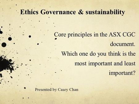 Core principles in the ASX CGC document. Which one do you think is the most important and least important? Presented by Casey Chan Ethics Governance &