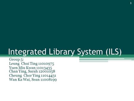 Integrated Library System (ILS) Group 5: Leung Chui Ting 11010975 Yuen Miu Kwan 11013435 Chan Ying, Sarah 12001058 Cheung Chor Ying 11014431 Wan Ka Wai,