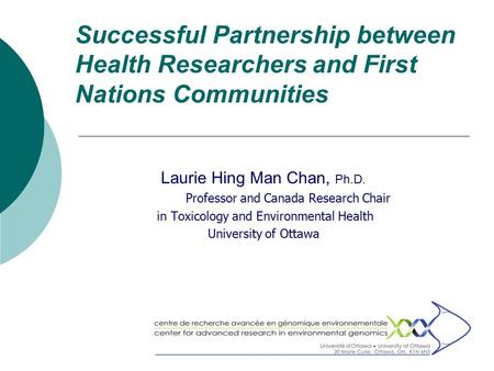 Successful Partnership between Health Researchers and First Nations Communities Laurie Hing Man Chan, Ph.D. Professor and Canada Research Chair in Toxicology.