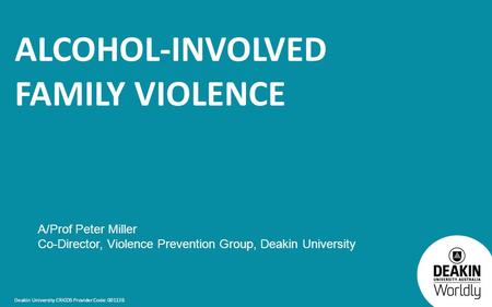 Deakin University CRICOS Provider Code: 00113B ALCOHOL-INVOLVED FAMILY VIOLENCE A/Prof Peter Miller Co-Director, Violence Prevention Group, Deakin University.