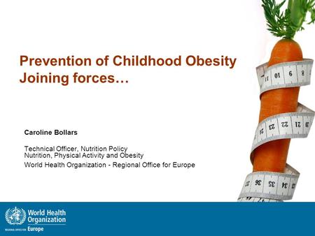 Prevention of Childhood Obesity Joining forces… Caroline Bollars Technical Officer, Nutrition Policy Nutrition, Physical Activity and Obesity World Health.