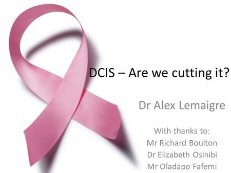 DCIS – Are we cutting it? Dr Alex Lemaigre With thanks to:
