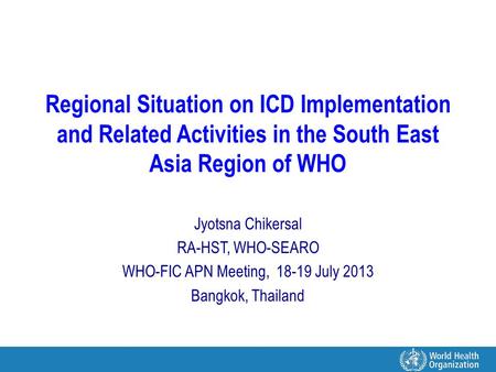 Regional Situation on ICD Implementation and Related Activities in the South East Asia Region of WHO Jyotsna Chikersal RA-HST, WHO-SEARO WHO-FIC APN Meeting,