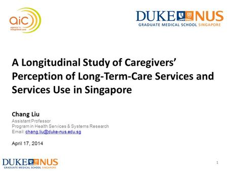 1 A Longitudinal Study of Caregivers’ Perception of Long-Term-Care Services and Services Use in Singapore Chang Liu Assistant Professor Program in Health.