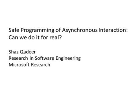 Safe Programming of Asynchronous Interaction: Can we do it for real? Shaz Qadeer Research in Software Engineering Microsoft Research.