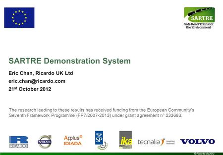© Ricardo plc 2012 Eric Chan, Ricardo UK Ltd 21 st October 2012 SARTRE Demonstration System The research leading to these results.