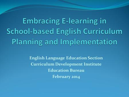 English Language Education Section Curriculum Development Institute Education Bureau February 2014.