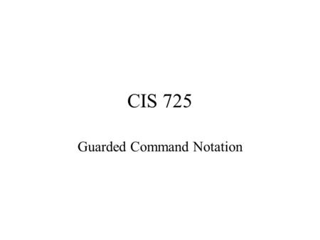 CIS 725 Guarded Command Notation. Programming language style notation Guarded actions en(a)  a en(a): guard of the action boolean condition or boolean.