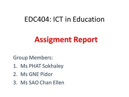 EDC404: ICT in Education Assigment Report Group Members: 1.Ms PHAT Sokhaley 2.Ms GNE Pidor 3.Ms SAO Chan Ellen.