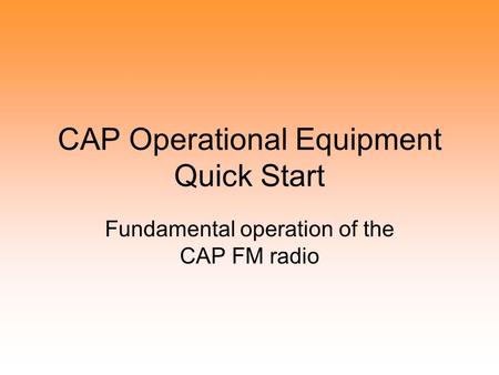 CAP Operational Equipment Quick Start Fundamental operation of the CAP FM radio.