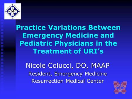 Practice Variations Between Emergency Medicine and Pediatric Physicians in the Treatment of URI’s Nicole Colucci, DO, MAAP Resident, Emergency Medicine.