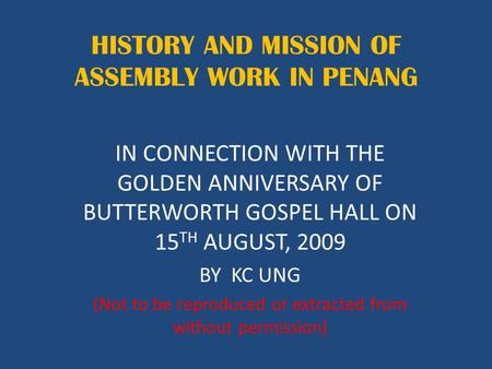 HISTORY AND MISSION OF ASSEMBLY WORK IN PENANG IN CONNECTION WITH THE GOLDEN ANNIVERSARY OF BUTTERWORTH GOSPEL HALL ON 15 TH AUGUST, 2009 BY KC UNG (Not.
