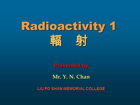 Radioactivity 1 輻 射 Presented by Mr. Y. N. Chan LIU PO SHAN MEMORIAL COLLEGE.
