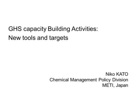 GHS capacity Building Activities: New tools and targets Niko KATO Chemical Management Policy Division METI, Japan.