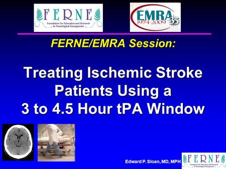 Edward P. Sloan, MD, MPH FERNE/EMRA Session: Treating Ischemic Stroke Patients Using a 3 to 4.5 Hour tPA Window.
