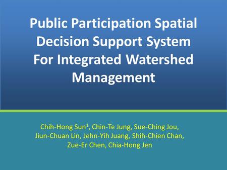 1 Public Participation Spatial Decision Support System For Integrated Watershed Management Chih-Hong Sun 1, Chin-Te Jung, Sue-Ching Jou, Jiun-Chuan Lin,