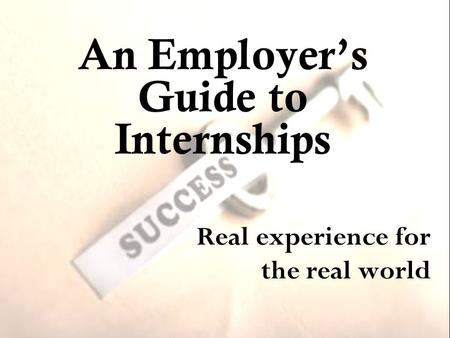 An Employer’s Guide to Internships Real experience for the real world.