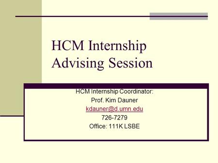 HCM Internship Advising Session HCM Internship Coordinator: Prof. Kim Dauner 726-7279 Office: 111K LSBE.