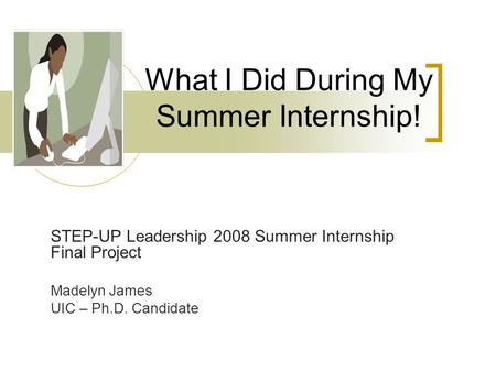 What I Did During My Summer Internship! STEP-UP Leadership 2008 Summer Internship Final Project Madelyn James UIC – Ph.D. Candidate.