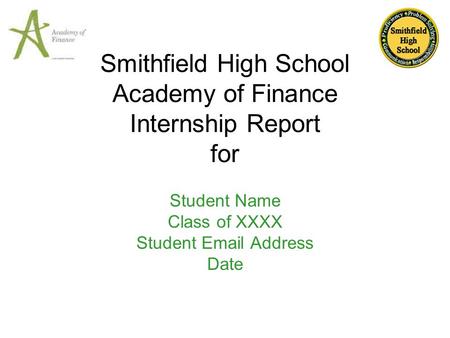 Smithfield High School Academy of Finance Internship Report for Student Name Class of XXXX Student Email Address Date.