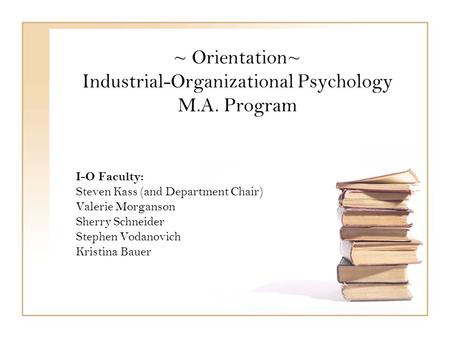 ~ Orientation~ Industrial-Organizational Psychology M.A. Program I-O Faculty: Steven Kass (and Department Chair) Valerie Morganson Sherry Schneider Stephen.
