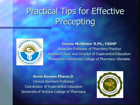 Practical Tips for Effective Precepting Dennis McAllister R.Ph., FASHP Associate Professor of Pharmacy Practice Assistant Dean and Director of Experiential.