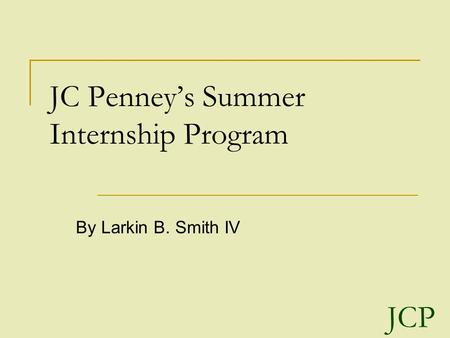 JC Penney’s Summer Internship Program By Larkin B. Smith IV JCP.