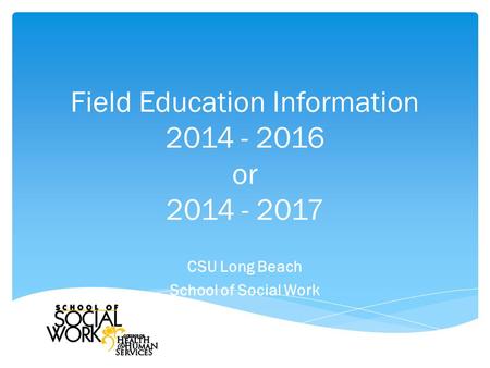 Field Education Information 2014 - 2016 or 2014 - 2017 CSU Long Beach School of Social Work.